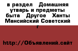  в раздел : Домашняя утварь и предметы быта » Другое . Ханты-Мансийский,Советский г.